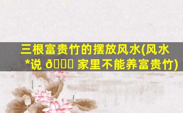 三根富贵竹的摆放风水(风水*
说 🐝 家里不能养富贵竹)